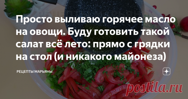 Просто выливаю горячее масло на овощи. Буду готовить такой салат всё лето: прямо с грядки на стол (и никакого майонеза) Здравствуйте, дорогие гости и любимые подписчики! Я очень рада, что вы заинтересовались этой статьей. Приглашаю подписаться на мой канал 
