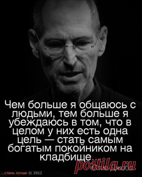 Последние слова Стива Джобса (основателя комп. Apple) 

«Я пришел к вершине успеха в бизнесе. В глазах других, моя жизнь была символом успеха. Однако, помимо работы, у меня было мало радости в жизни. Наконец, мое богатство - это не больше, чем факт, к которому я уже привык. 

На данный момент, лежу в кровати в больнице и вспоминая всю мою жизнь, я понимаю, что все похвалы и богатство, от которых я был так горд, стали чем-то незначительным в неминуемой смерти. 

В темноте, ...