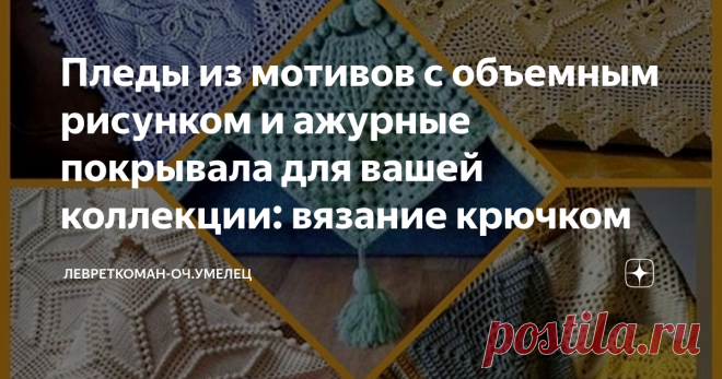 Пледы из мотивов с объемным рисунком и ажурные покрывала для вашей коллекции: вязание крючком Я очень люблю тему пледов, люблю их вязать и вязание из мотивов тоже обожаю, не пугает даже сборка и упрятывание 