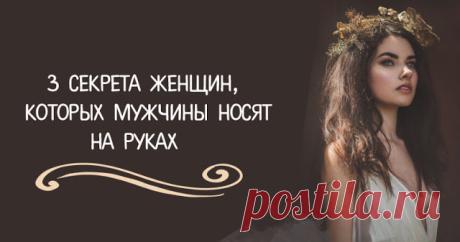 Женщины, которых мужчины носят на руках, знают эти 3 секрета А теперь будете знать и вы!