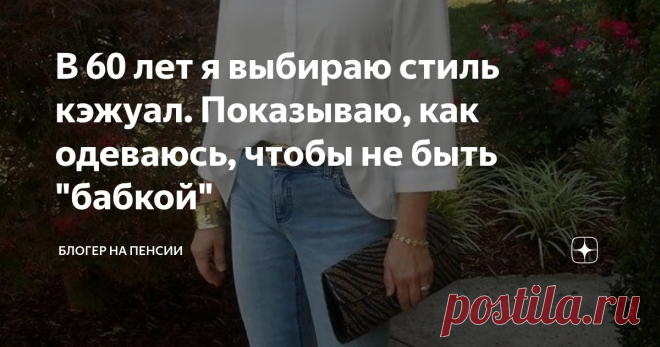 В 60 лет я выбираю стиль кэжуал. Показываю, как одеваюсь, чтобы не быть 