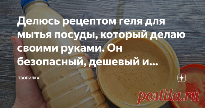 Делюсь рецептом геля для мытья посуды, который делаю своими руками. Он безопасный, дешевый и эффективный | Творилка | Дзен
