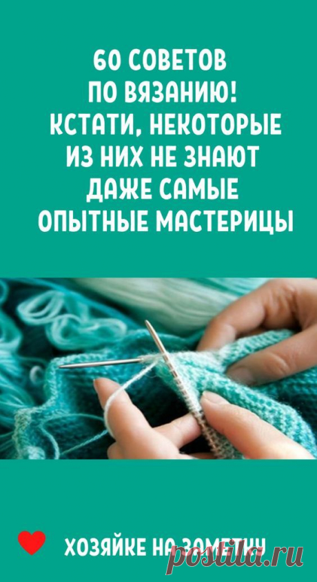60 советов по вязанию! Кстати, некоторые из них не знают даже самые опытные мастерицы…