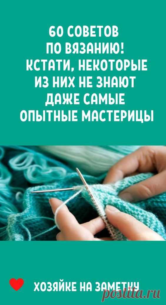 60 советов по вязанию! Кстати, некоторые из них не знают даже самые опытные мастерицы…