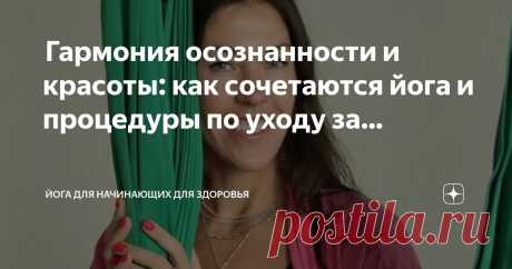 Йога для начинающих для здоровья Пост автора «Йога для начинающих для здоровья» в Дзене ✍:  Гармония осознанности и красоты: как сочетаются йога и процедуры по уходу за собой  Как йога делает вас красивыми?