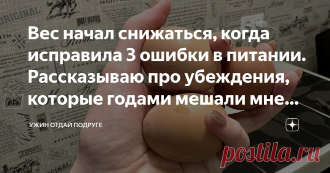 Вес начал снижаться, когда исправила 3 ошибки в питании. Рассказываю про убеждения, которые годами мешали мне похудеть Статья автора «Ужин отдай подруге» в Дзене ✍: Я искреннее верю в то, что похудение возможно без строгих диет и ограничений.