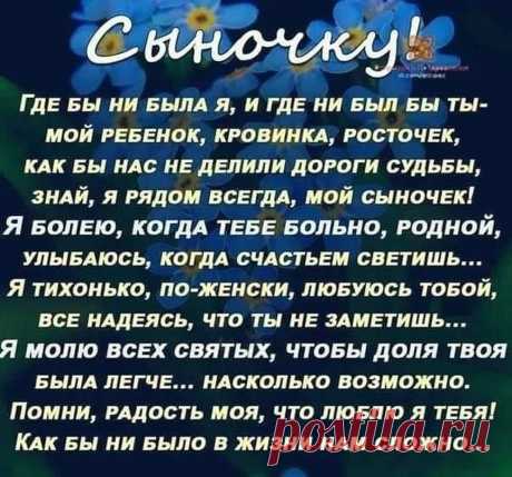 Photo by Моя любимая, дача on March 04, 2022. May be an image of flower and text that says 'Сыночку ГДЕ БЫ ни бЫЛА я, и ГДЕ ни быЛ БЫ ты- мой РЕБЕНОК, КРОВИНКА, РОСТОЧЕК, KAK БЫ НАС НЕ ДЕЛИЛИ ДороГИ СуДьбЫ, ЗНАЙ, я РядОМ ВСЕгДА, мой сыночек! Я БОЛЕЮ, КОГДА тЕБЕ БОЛЬНО, РОдНОЙ, УЛыБАЮСЬ, КОГДА СЧасТЬЕм СВЕТИШЬ... Я тихонько, ПО-ЖЕНСКИ, ЛЮБУЮСЬ ТоБоЙ, ВСЕ наДЕЯСЬ, что ты НЕ ЗАМЕТИШЬ... я моЛЮ ВСЕХ святых, ЧТОБЫ доля твоя БЫЛА ΠЕΓЧЕ... НАСКОЛЬКО возможно. Помни, РАДОСТЬ моя, ...