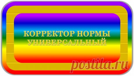 КОРРЕКТОР НОРМЫ УНИВЕРСАЛЬНЫЙ
«ИДЕАЛ»
ЗДОРОВЬЕ! ЭКОЛОГИЯ! БЕЗОПАСНОСТЬ!
	Это уникальный универсальный корректор, нужный для всех, уместный к применению всегда и везде, предназначенный для благотворной и правильной нормализации процессов, всей жизни, здоровья, экологии и безопасности жизнедеятельности, в своём радиусе действия; при работе напрямую или через посредников.