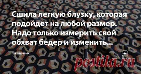 Сшила легкую блузку, которая подойдет на любой размер. Надо только измерить свой обхват бедер и изменить выкройку по себе Статья автора «Шебби-Шик» в Дзене ✍: Сегодня трудно представить гардероб женщины без блузки. С каждой из них можно составить самые разные комплекты на любой случай жизни.