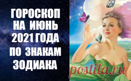 ГОРОСКОП НА ИЮНЬ 2021 ГОДА ПО ЗНАКАМ ЗОДИАКА -