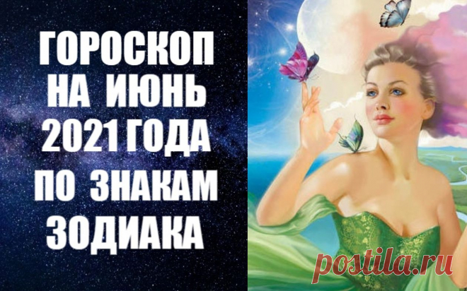 ГОРОСКОП НА ИЮНЬ 2021 ГОДА ПО ЗНАКАМ ЗОДИАКА -