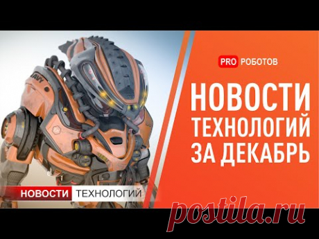 Новейшие роботы и технологии будущего: все новости технологий за декабрь в одном выпуске!