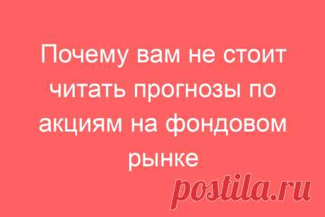 Почему вам не стоит читать прогнозы по акциям на фондовом рынке