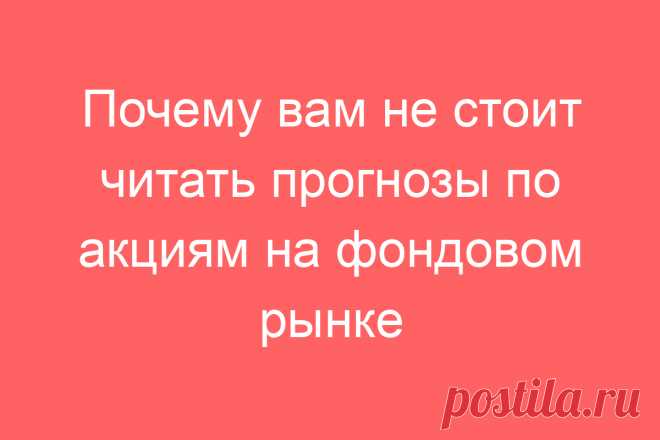 Почему вам не стоит читать прогнозы по акциям на фондовом рынке