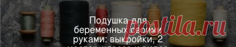 В нашей подборке — выкройки разных моделей подушек для беременных и пошаговые мастер-классы с видео для шитья подушек и наволочки, плюс — советы по выбору модели подушки и наполнителя.