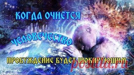 КОГДА ОЧНЁТСЯ ЧЕЛОВЕЧЕСТВО ПРОБУЖДЕНИЕ БУДЕТ ШОКИРУЮЩИМ