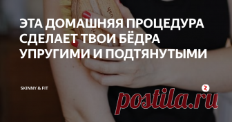 ЭТА ДОМАШНЯЯ ПРОЦЕДУРА СДЕЛАЕТ ТВОИ БЁДРА УПРУГИМИ И ПОДТЯНУТЫМИ