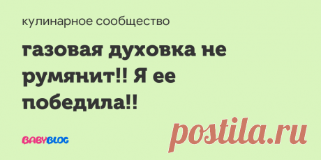 газовая духовка не румянит!! Я ее победила!! - как подрумянить пирог верх духовке Что-то не то с моей духовкой, готовит она отменно все поднимается, пропекается. Курочку и мяско запекает отменно румяное и с корочкой, в рукаве все...