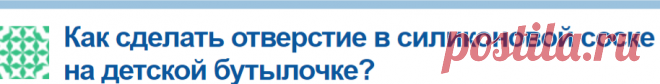 Как сделать отверстие в силиконовой соске на детской бутылочке?