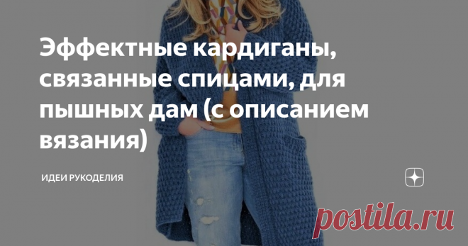 Эффектные кардиганы, связанные спицами, для пышных дам (с описанием вязания) Описание дано для российских размеров: 48/50 (52/54) 56/58.
... такие кардиганы придают стройность силуэту. Их с удовольствием выбирают молодые девушки и более солидные женщины.