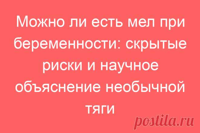 Можно ли есть мел при беременности: скрытые риски и научное объяснение необычной тяги