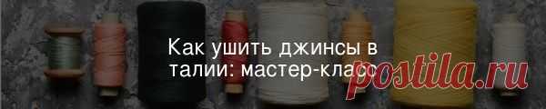 Как ушить джинсы в талии: мастер-класс Если джинсы велики в талии и при этом в самый раз в бёдрах, можно ушить брюки так, что место ремонта будет выглядеть аккуратно и незаметно.