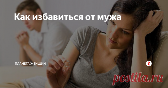 Как избавиться от мужа Хотите избавиться от мужа? Это ж как нужно достать женщину, что несмотря на её, просто устрашающих размеров, жертвенность и терпимость, взращенных в  ещё отчем доме, она решилась на такое?!
Чтобы ответить на вопрос, как избавиться от когда-то дорогого и любимого человека, стоит понять, а каких нас, женщин, любят и какими нами дорожат?
Итак, согласно информации, широко представленной на просторах и