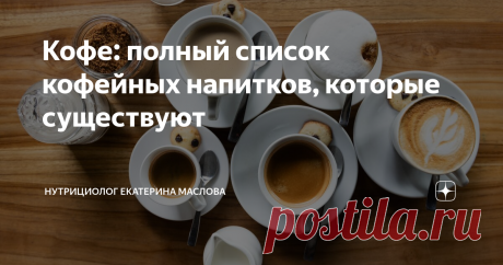 Кофе: полный список кофейных напитков, которые существуют Статья автора «Нутрициолог Екатерина Маслова» в Дзене ✍: Задалась целью составить список всех кофейных напитков, которые только существуют в мире. Получилось 25 видов.