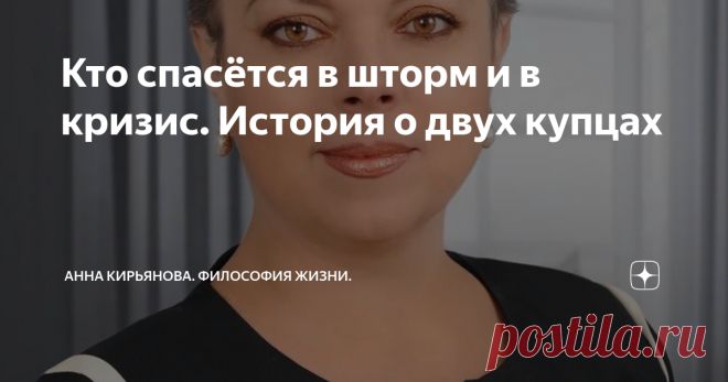 Кто спасётся в шторм и в кризис. История о двух купцах Сейчас мы все попали в шторм. Многие потеряют свои корабли, ничего не поделаешь. Это можно предположить. Но корабль - это ещё не все.
Я расскажу старинную сказку о двух купцах, которые снарядили прочные корабли и нагрузили их богатым товаром. Они поплыли в далекую страну, где намеревались выгодно торговать. Но налетел страшный шторм и потопил корабли вместе со всем грузом. Такова была воля
