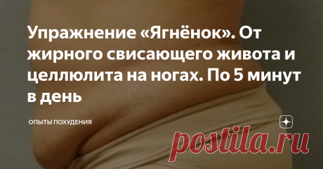Упражнение «Ягнёнок». От жирного свисающего живота и целлюлита на ногах. По 5 минут в день Упражнение «Ягнёнок». От жирного свисающего живота и целлюлита на ногах. По 5 минут в день
По 5 минут в день мне пришлось уделять именно ему, так как эффект от этого упражнения я смогла заметить довольно быстро. Через неделю свисающего живота не было, а целлюлит на ногах практически исчез через месяц.
Самое главное, что благодаря упражнению «Ягненок» я могу спокойно употреблять вкусности, которые