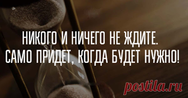 Ничего и никого не ждите. САМО ПРИДЕТ КОГДА НАДО!