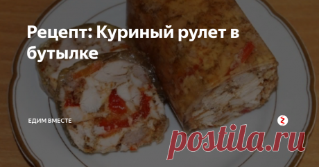 Рецепт: Куриный рулет в бутылке | Едим вместе | Яндекс Дзен