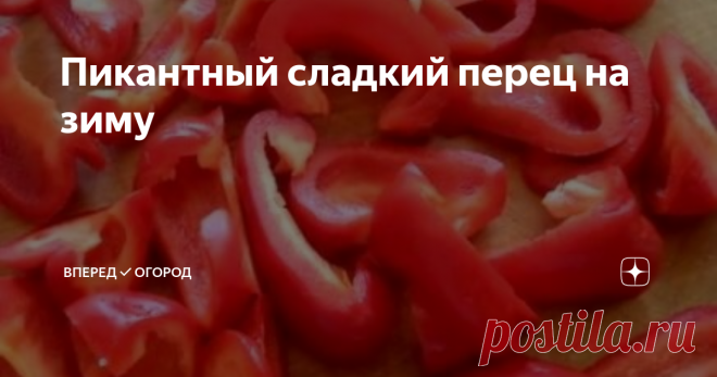 Пикантный сладкий перец на зиму Начинается время заготовок на зиму. Конечно, процесс этот трудоемкий и времязатратный. Зато, как 