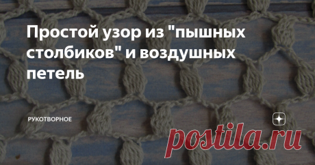Простой узор из "пышных столбиков" и воздушных петель Очень простой узор, быстро вяжется. Подходит для летних вещей. С узором справится даже начинающая вязальщица. Он состоит только из воздушных петель и столбиков с накидом.
Набрать цепочку воздушных петель, их количество должно быть кратно 8.
Связать ряд столбиков с накидом.
В следующем ряду набрать три воздушные петли подъема и еще три воздушные петли.