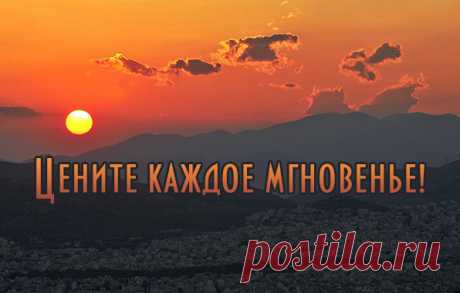 Цените жизнь, мгновенья, эпизоды. 
Цените каждый жизненный глоток! 
Дни уплывают вдаль, а с ними - наши годы. 
Жизнь быстротечна, как речной поток.