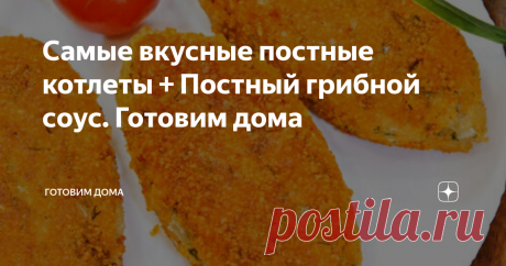 Самые вкусные постные котлеты + Постный грибной соус. Готовим дома Зачем в котлетах мясо? Может можно и без него? И кто сказал, что постное должно быть невкусным?
