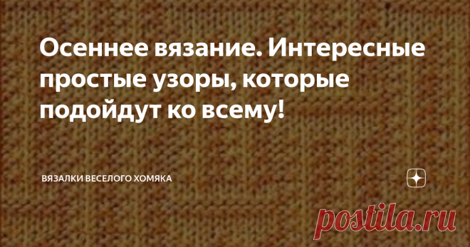 Осеннее вязание. Интересные простые узоры, которые подойдут ко всему! Добрый день, дорогие подписчики и читатели канала! Мира, здоровья и ровных петелек вам! Что делает вязаное изделие неотразимым? Конечно же, узоры, количество которых сегодня исчисляется десятками тысяч и оно, благодаря способности вязальщиц всего мира обмениваться новыми разработками с помощью современных технологий, только увеличивается. Узор в изделии может выполнять декоративную функцию, просто служит...