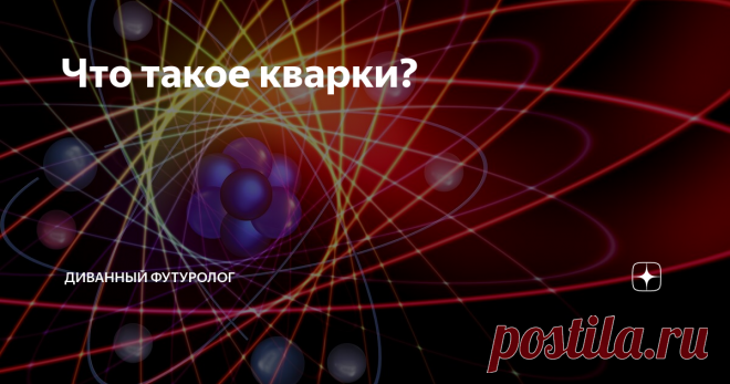 Что такое кварки? Есть такая тенденция в физике, чем меньше размеры тем всё более загадочно и интересно.