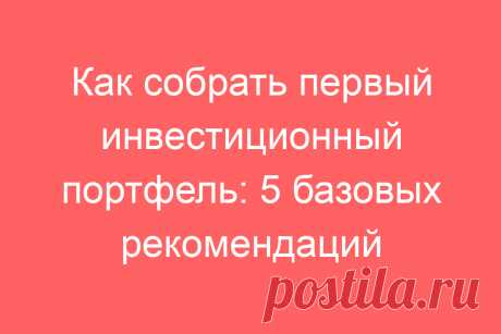 Как собрать первый инвестиционный портфель: 5 базовых рекомендаций