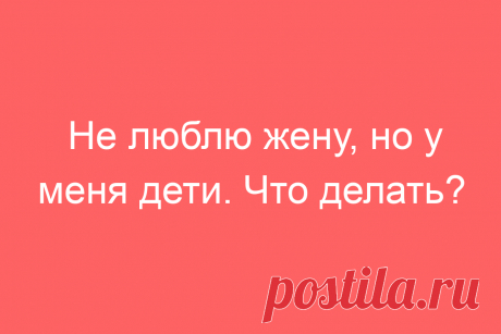 Не люблю жену, но у меня дети. Что делать?