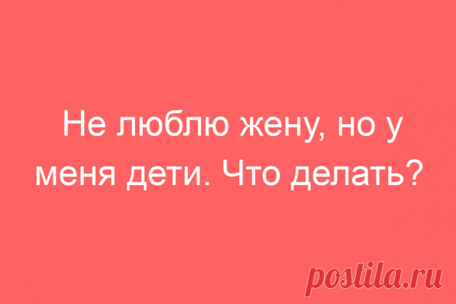 Не люблю жену, но у меня дети. Что делать?