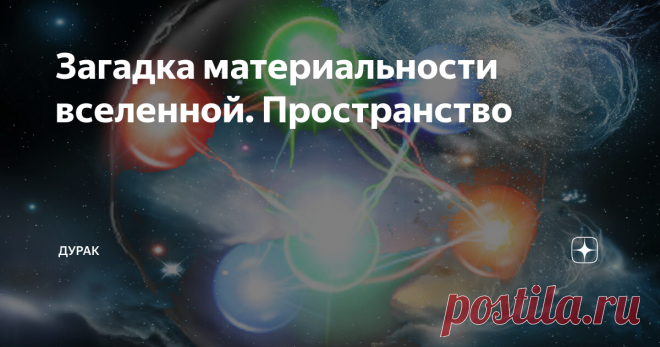Загадка материальности вселенной. Пространство Пространство – это то, что вмещает в себя физические и не физические объекты. По-сути, это место, где в определённом порядке и на определенных условиях существуют известные и неизвестные элементы (структуры), совокупностью которых является наша материальная вселенная.