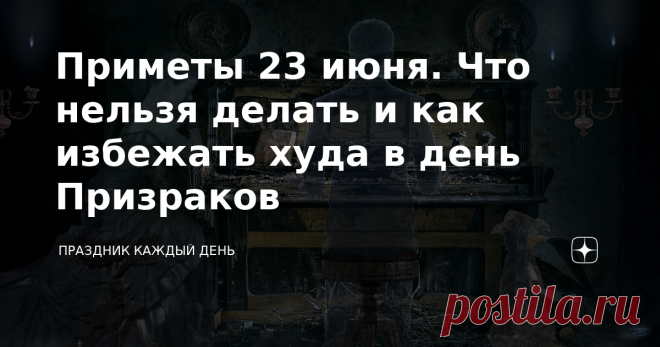 Приметы 23 июня. Что нельзя делать и как избежать худа в день Призраков Наши прародители не очень жаловали этот день. Считали, что сегодня все знамения и 
