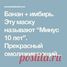 Банан + имбирь. Эту маску называют “Минус 10 лет”. Прекрасный омолаживающий эффект!
