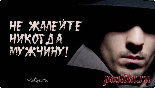 Не жалейте никогда мужчину!