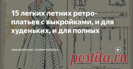 15 легких летних ретро-платьев с выкройками, и для худеньких, и для полных Знаете чем мне нравятся ретро-выкройки? Все просто, понятно, выкройка строится по размерам, которые даны на рисунке, сразу можно и подкорректировать под свой размер, можно скомпоновать разные ткани, и еще они размер в размер. А еще вот скажите, интересно, остались у вас в заначках ткани с прежних времен, такие, чтобы платье получилось настоящим ретро? у меня осталось только два отреза советского гип...