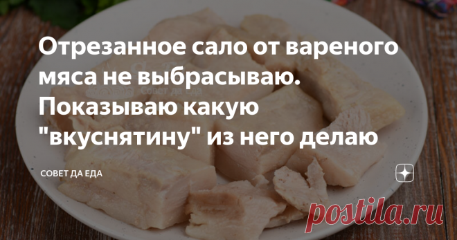 Отрезанное сало от вареного мяса не выбрасываю. Показываю какую 
