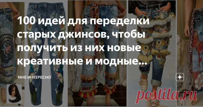 100 идей для переделки старых джинсов, чтобы получить из них новые креативные и модные штанишки Наверняка у вас в запасе есть, и даже не одни, старые, ношенные, но еще совершенно целые джинсы. Почему бы не дать им новую жизнь? Что для этого нужно? 