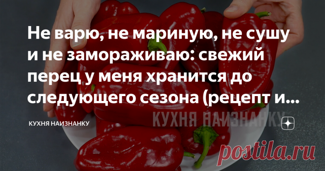 Не варю, не мариную, не сушу и не замораживаю: свежий перец у меня хранится до следующего сезона (рецепт из журнала 
