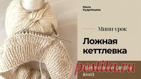 Как вязать ложную кеттлевку сверху вниз | Мила Кудрявцева Все о вязании и  рукоделии | Дзен